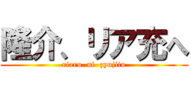 隆介、リア充へ (riaru  ni  zyujitu)