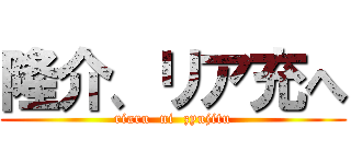 隆介、リア充へ (riaru  ni  zyujitu)