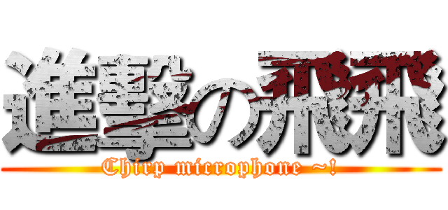 進擊の飛飛 (Chirp microphone ~!)