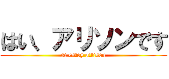 はい、アリソンです (si estoy allison)