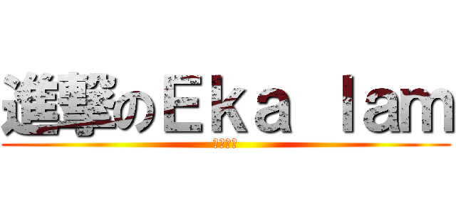 進撃のＥｋａ ｌａｍ (至理明言)