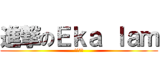 進撃のＥｋａ ｌａｍ (至理明言)