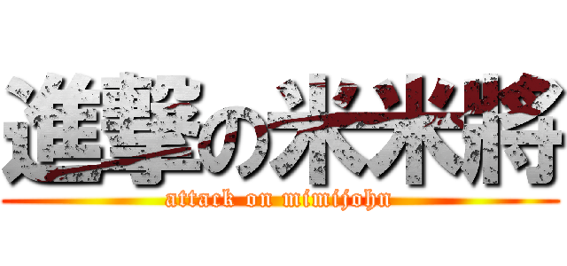 進撃の米米將 (attack on mimijohn)