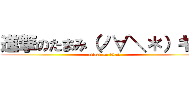 進撃のたまみ（ノ∀＼＊）キャ (attack on titan)