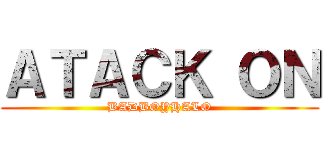 ＡＴＡＣＫ ＯＮ (BADBOYHALO)