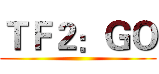 ＴＦ２：ＧＯ ()