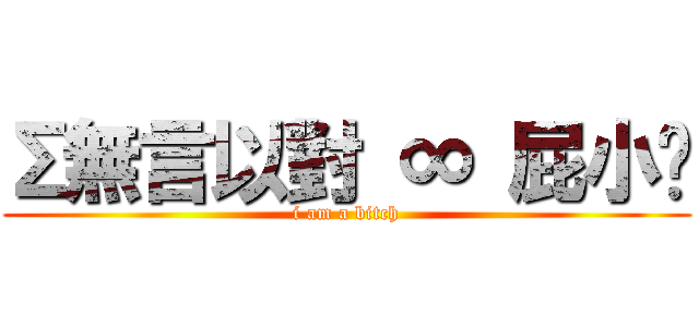 Σ無言以對 ∞ 屁小俠 (i am a bitch)