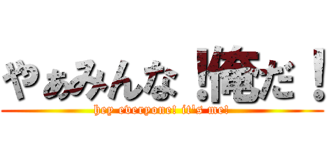 やぁみんな！俺だ！ (hey everyone! it's me!)