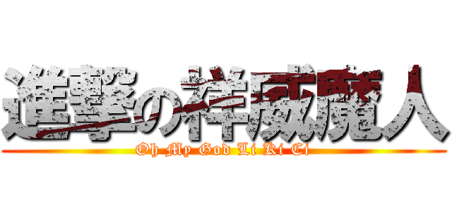 進撃の祥威魔人 (Oh My God Li Ki Ci)