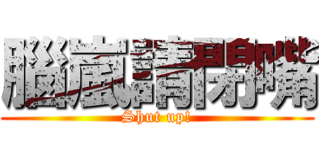 腦嵐請閉嘴 (Shut up!)