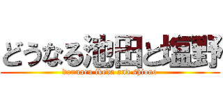 どうなる池田と塩野 (dounaru ikeda and shiono)