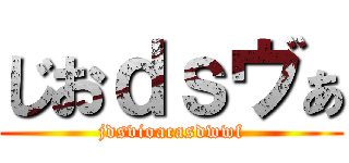 じおｄｓヴぁ (jdsvioacasdwwf)