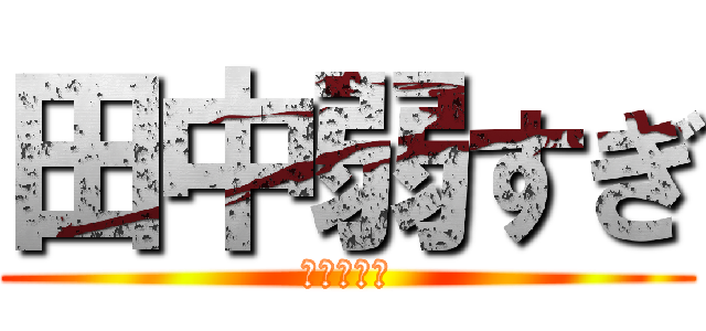 田中弱すぎ (無能の極み)