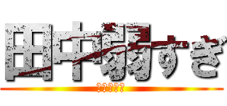 田中弱すぎ (無能の極み)