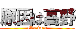 原因は高野 (all takano)