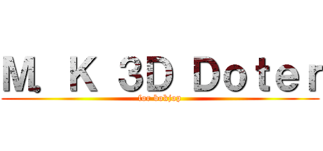Ｍ．Ｋ ３Ｄ Ｄｏｔｅｒ (for bokjop)