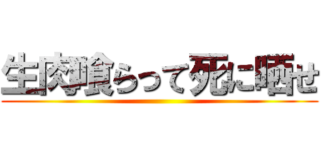 生肉喰らって死に晒せ ()