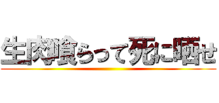 生肉喰らって死に晒せ ()