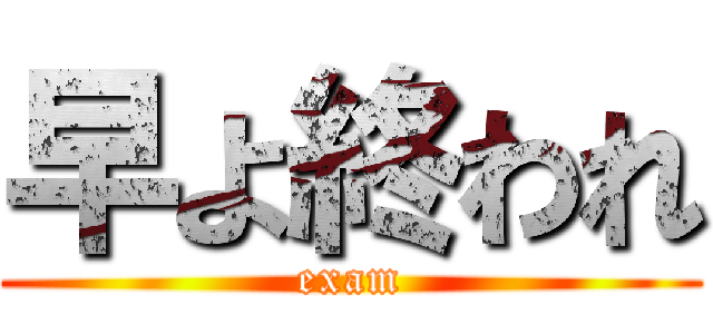 早よ終われ (exam)