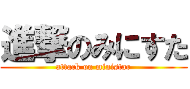 進撃のみにすた (attack on ministar)