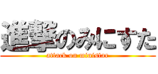 進撃のみにすた (attack on ministar)