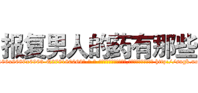 报复男人的药有那些 (报复男人的药有那些【电-186x2687x6963-Q278180069元-吉-药-业】我们做的是长期生意,靠的是老客户长期支持 http://sngk.net/AzcOZH
)