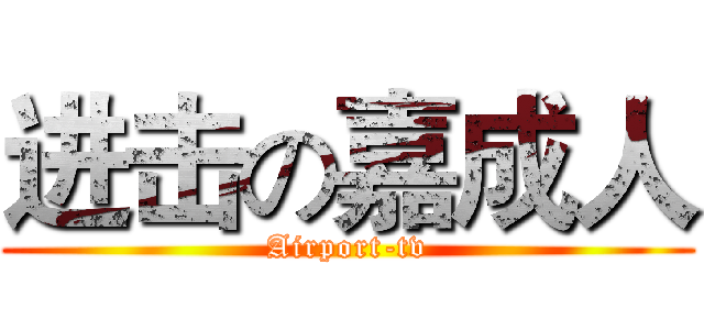 进击の嘉成人 (Airport-tv)