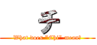    チ    (What does "Chi" mean?)