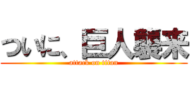 ついに、巨人襲来 (attack on titan)