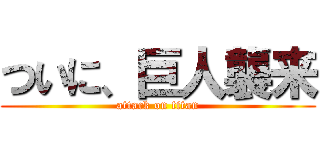 ついに、巨人襲来 (attack on titan)