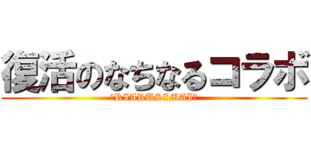 復活のなちなるコラボ (〜RIARUSIMAI〜)