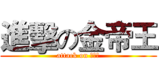 進擊の金帝王 (attack on 金帝王)