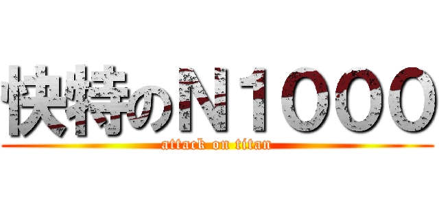 快特のＮ１０００ (attack on titan)