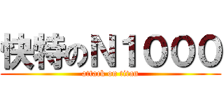 快特のＮ１０００ (attack on titan)