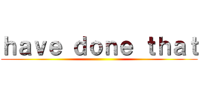 ｈａｖｅ ｄｏｎｅ ｔｈａｔ ()