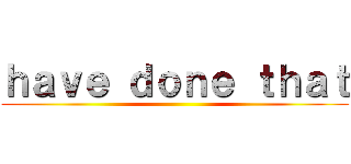 ｈａｖｅ ｄｏｎｅ ｔｈａｔ ()