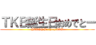 ＴＫＢ誕生日おめでとー (HAPPY Birthday TKB)