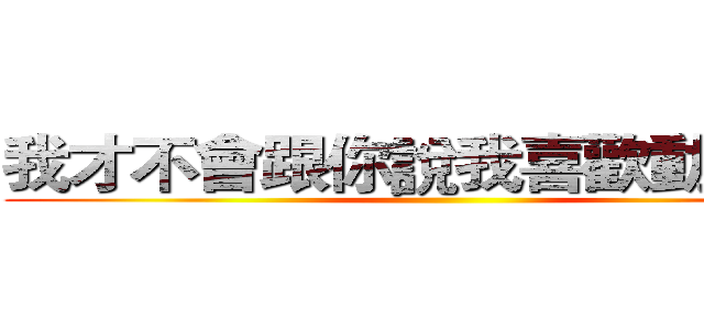 我才不會跟你說我喜歡動漫呢！ ()