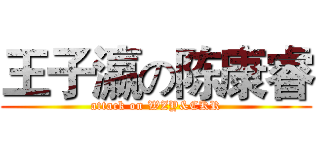 王子瀛の陈康睿 (attack on WZY&CKR)