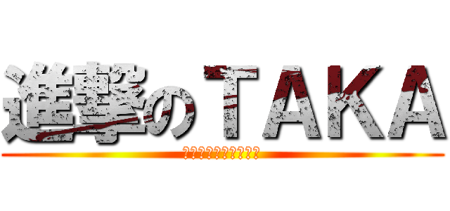 進撃のＴＡＫＡ (下ネタありきの男ｗｗ)