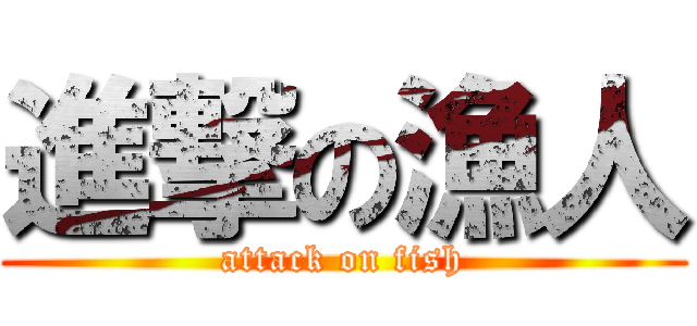 進撃の漁人 (attack on fish)