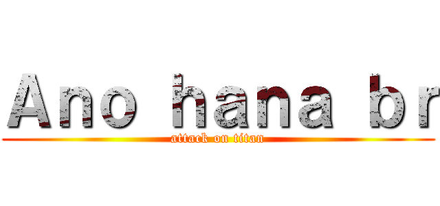 Ａｎｏ ｈａｎａ ｂｒ (attack on titan)