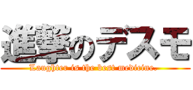 進撃のデスモ (Laughter is the best medicine. )