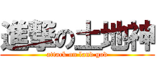 進撃の土地神 (attack on land god)