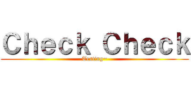 Ｃｈｅｃｋ Ｃｈｅｃｋ (Testing~)