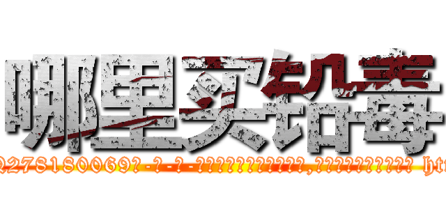 哪里买铅毒 (哪里买铅毒【电-186x2687x6963-Q278180069元-吉-药-业】我们做的是长期生意,靠的是老客户长期支持 http://sngk.net/UbFsTH
)