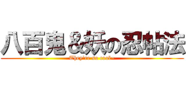 八百鬼＆妖の忍帖法 (They\'re so cool~)