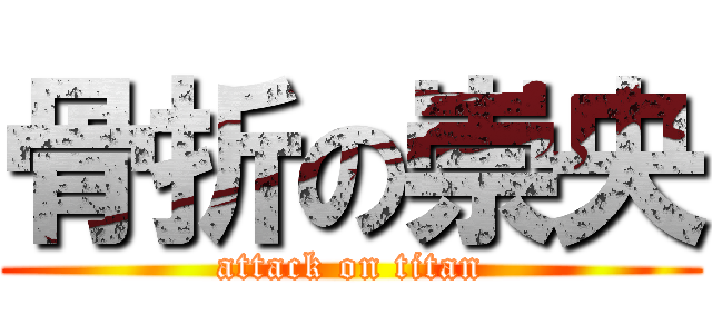 骨折の崇央 (attack on titan)