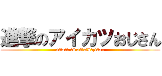 進撃のアイカツおじさん (attack on aikatuozisan)