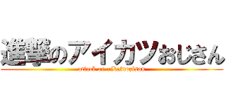 進撃のアイカツおじさん (attack on aikatuozisan)